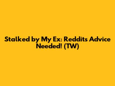 Stalked by My Ex: Reddit's Advice Needed! (TW)