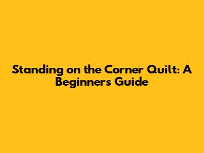 Standing on the Corner Quilt: A Beginner's Guide