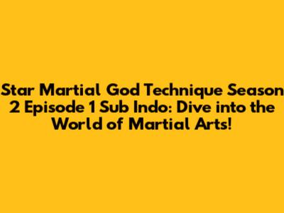 Star Martial God Technique Season 2 Episode 1 Sub Indo: Dive into the World of Martial Arts!