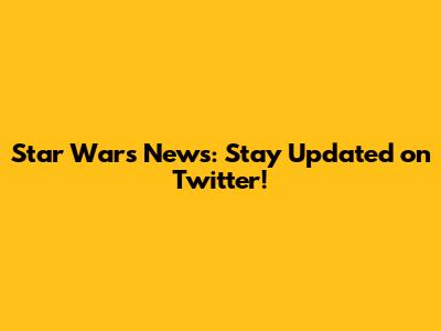 Star Wars News: Stay Updated on Twitter!