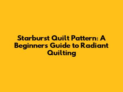 Starburst Quilt Pattern: A Beginner's Guide to Radiant Quilting