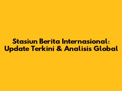 Stasiun Berita Internasional: Update Terkini & Analisis Global