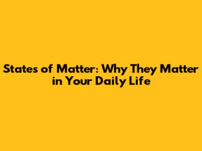 States of Matter: Why They Matter in Your Daily Life