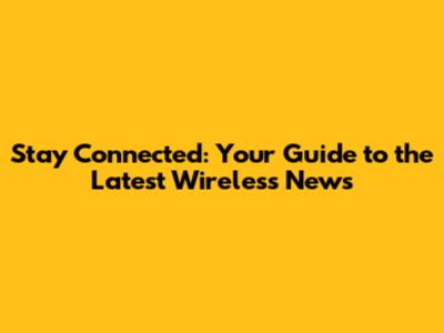 Stay Connected: Your Guide to the Latest Wireless News