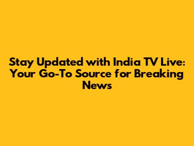 Stay Updated with India TV Live: Your Go-To Source for Breaking News