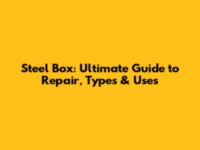Steel Box: Ultimate Guide to Repair, Types & Uses