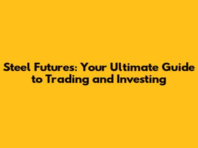 Steel Futures: Your Ultimate Guide to Trading and Investing