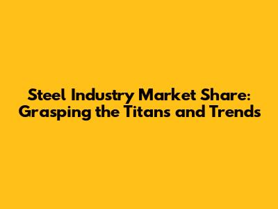 Steel Industry Market Share: Grasping the Titans and Trends