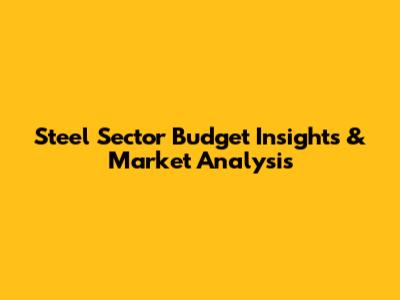 Steel Sector Budget Insights & Market Analysis