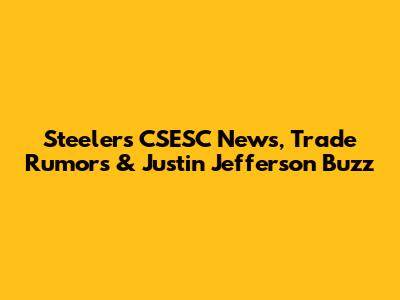 Steelers CSESC News, Trade Rumors & Justin Jefferson Buzz