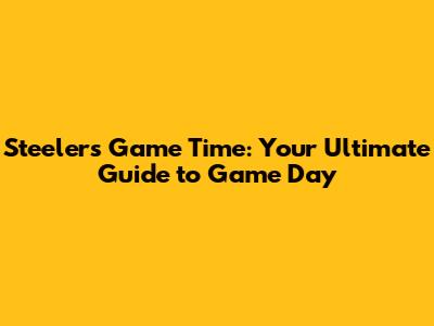 Steelers Game Time: Your Ultimate Guide to Game Day