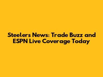 Steelers News: Trade Buzz and ESPN Live Coverage Today