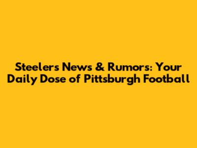 Steelers News & Rumors: Your Daily Dose of Pittsburgh Football