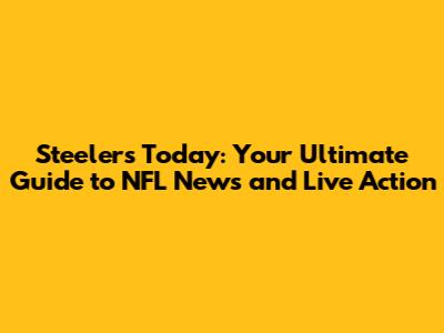 Steelers Today: Your Ultimate Guide to NFL News and Live Action