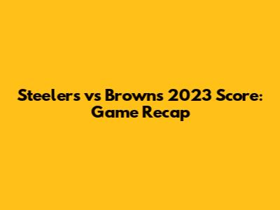 Steelers vs Browns 2023 Score: Game Recap