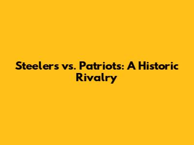 Steelers vs. Patriots: A Historic Rivalry