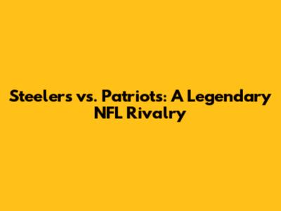 Steelers vs. Patriots: A Legendary NFL Rivalry