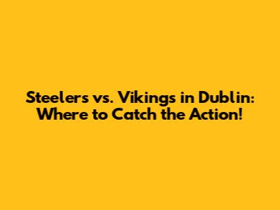 Steelers vs. Vikings in Dublin: Where to Catch the Action!