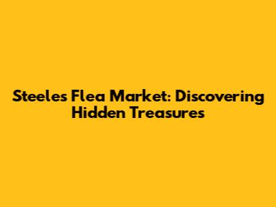 Steeles Flea Market: Discovering Hidden Treasures