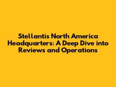 Stellantis North America Headquarters: A Deep Dive into Reviews and Operations