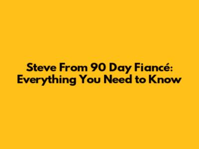 Steve From 90 Day Fiancé: Everything You Need to Know