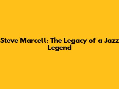 Steve Marcell: The Legacy of a Jazz Legend