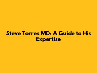 Steve Torres MD: A Guide to His Expertise