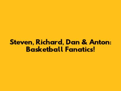 Steven, Richard, Dan & Anton: Basketball Fanatics!