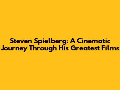 Steven Spielberg: A Cinematic Journey Through His Greatest Films