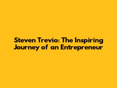 Steven Trevio: The Inspiring Journey of an Entrepreneur