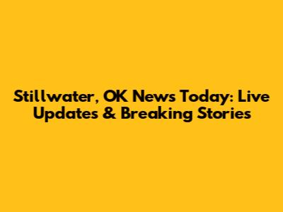 Stillwater, OK News Today: Live Updates & Breaking Stories
