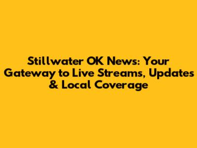 Stillwater OK News: Your Gateway to Live Streams, Updates & Local Coverage