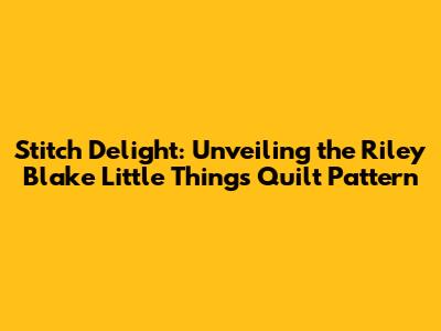 Stitch Delight: Unveiling the Riley Blake Little Things Quilt Pattern
