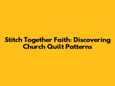 Stitch Together Faith: Discovering Church Quilt Patterns