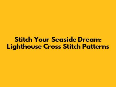 Stitch Your Seaside Dream: Lighthouse Cross Stitch Patterns