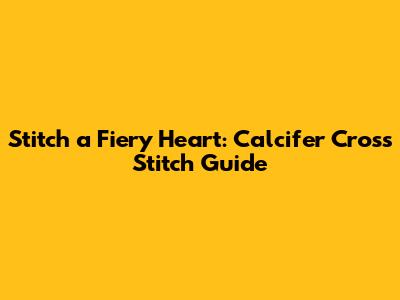 Stitch a Fiery Heart: Calcifer Cross Stitch Guide