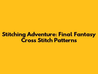 Stitching Adventure: Final Fantasy Cross Stitch Patterns