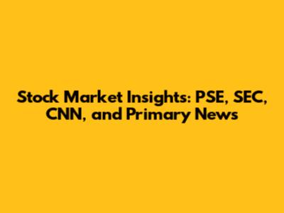 Stock Market Insights: PSE, SEC, CNN, and Primary News