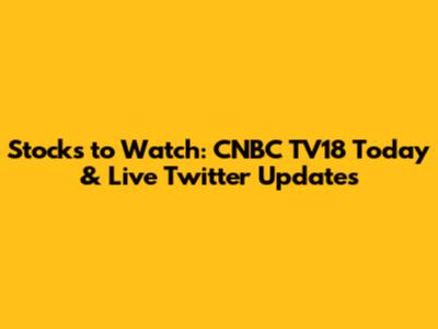 Stocks to Watch: CNBC TV18 Today & Live Twitter Updates