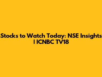 Stocks to Watch Today: NSE Insights | ICNBC TV18