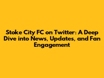 Stoke City FC on Twitter: A Deep Dive into News, Updates, and Fan Engagement