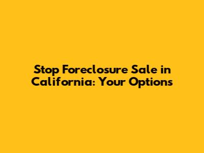 Stop Foreclosure Sale in California: Your Options