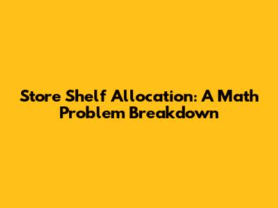 Store Shelf Allocation: A Math Problem Breakdown