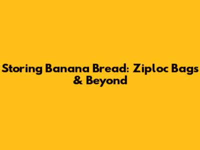 Storing Banana Bread: Ziploc Bags & Beyond
