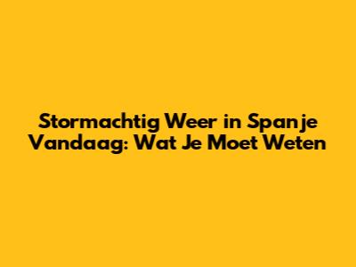 Stormachtig Weer in Spanje Vandaag: Wat Je Moet Weten