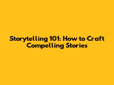 Storytelling 101: How to Craft Compelling Stories