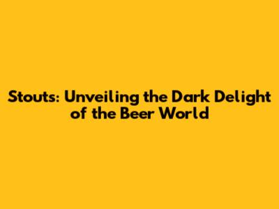Stouts: Unveiling the Dark Delight of the Beer World