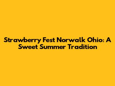 Strawberry Fest Norwalk Ohio: A Sweet Summer Tradition