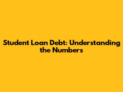 Student Loan Debt: Understanding the Numbers