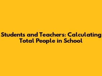 Students and Teachers: Calculating Total People in School